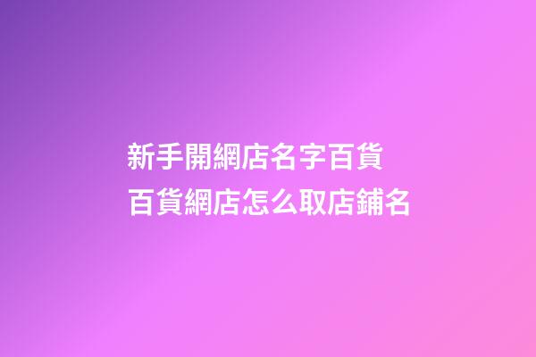 新手開網店名字百貨 百貨網店怎么取店鋪名-第1張-店鋪起名-玄機派